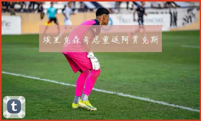 埃里克森考虑重返阿贾克斯