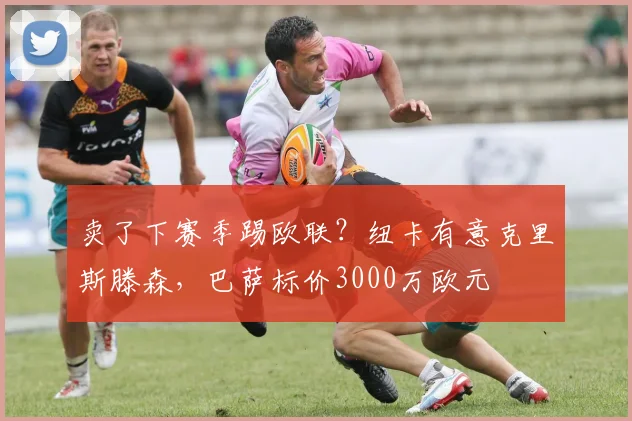 卖了下赛季踢欧联？纽卡有意克里斯滕森，巴萨标价3000万欧元