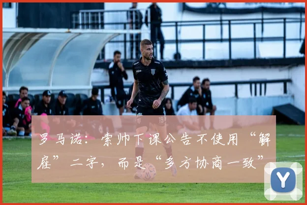 罗马诺：索帅下课公告不使用“解雇”二字，而是“多方协商一致”