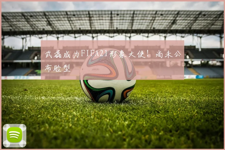 武磊成为FIFA21形象大使！尚未公布脸型