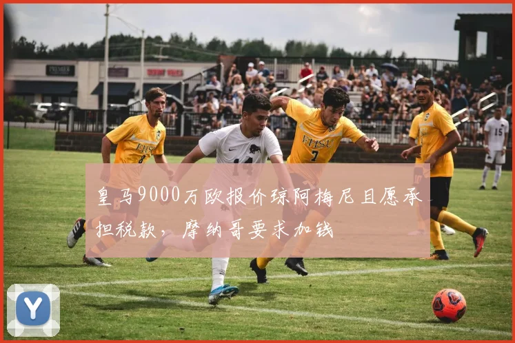 皇马9000万欧报价琼阿梅尼且愿承担税款，摩纳哥要求加钱