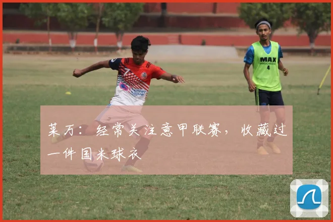 莱万：经常关注意甲联赛，收藏过一件国米球衣