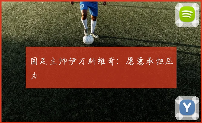 国足主帅伊万科维奇：愿意承担压力
