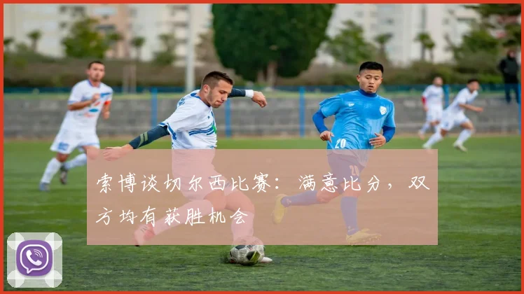 索博谈切尔西比赛：满意比分，双方均有获胜机会