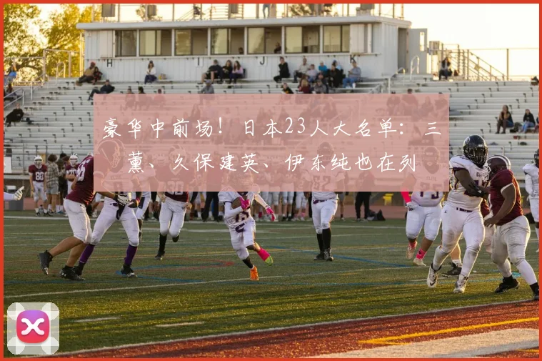 豪华中前场！日本23人大名单：三笘薰、久保建英、伊东纯也在列