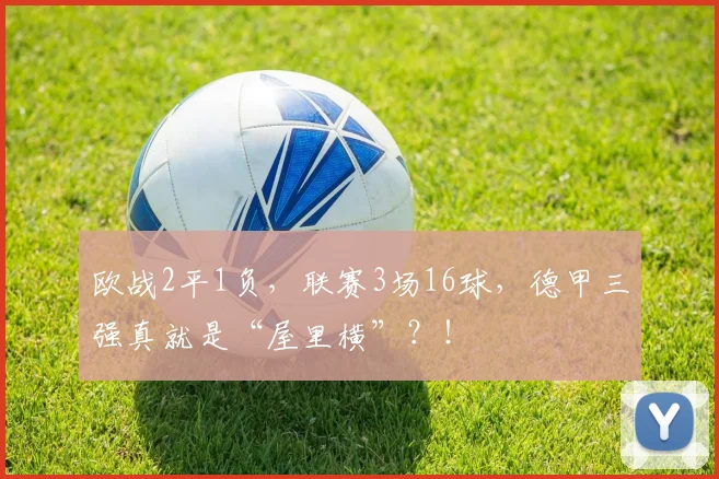 欧战2平1负，联赛3场16球，德甲三强真就是“屋里横”？！