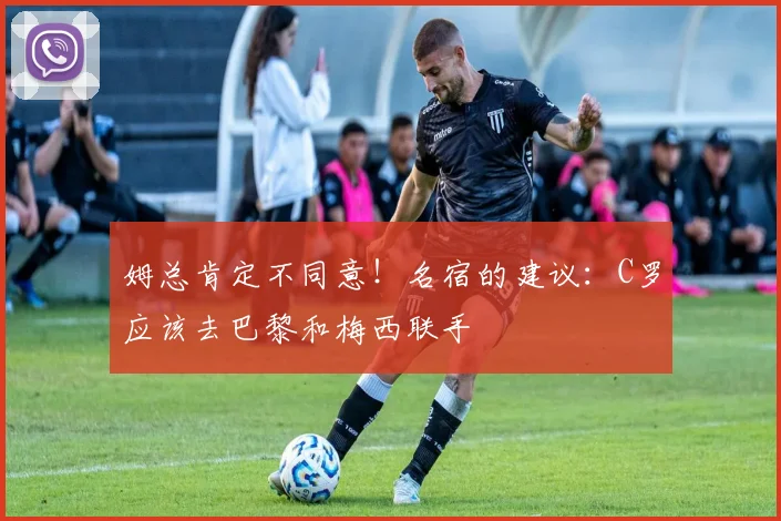 姆总肯定不同意！名宿的建议：C罗应该去巴黎和梅西联手