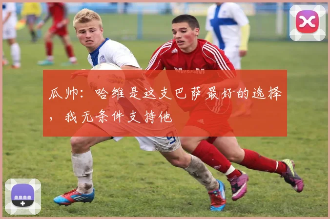 瓜帅：哈维是这支巴萨最好的选择，我无条件支持他