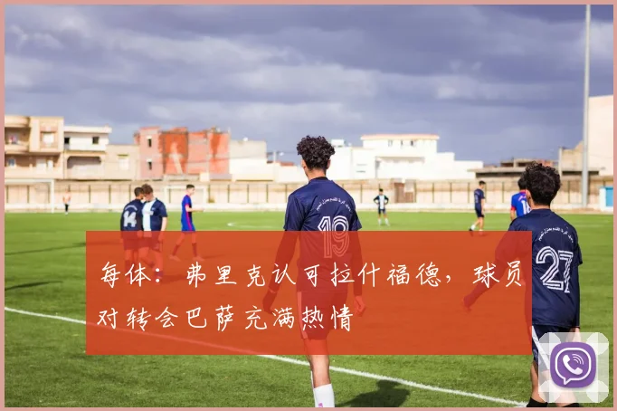 每体：弗里克认可拉什福德，球员对转会巴萨充满热情