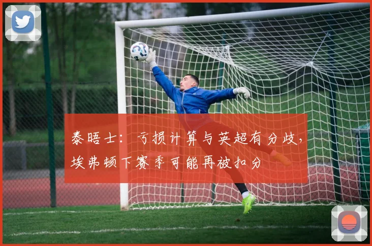 泰晤士：亏损计算与英超有分歧，埃弗顿下赛季可能再被扣分