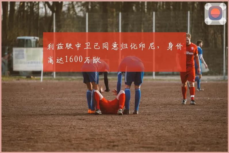 利兹联中卫已同意归化印尼，身价高达1600万欧