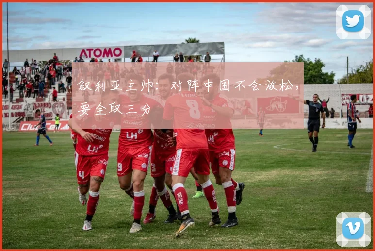 叙利亚主帅：对阵中国不会放松，要全取三分