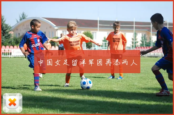 中国女足留洋军团再添两人