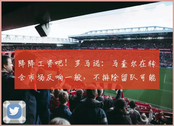 降降工资吧！罗马诺：马奎尔在转会市场反响一般，不排除留队可能