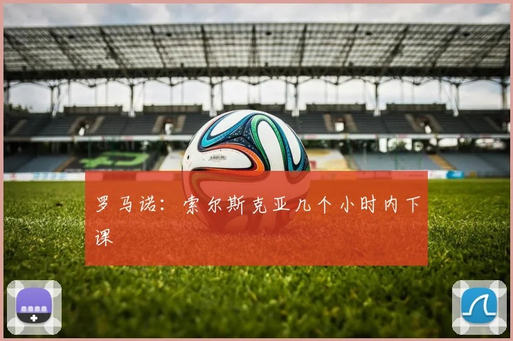 罗马诺：索尔斯克亚几个小时内下课