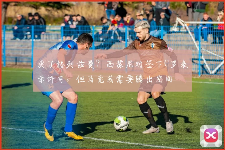 卖了格列兹曼？西蒙尼对签下C罗表示许可，但马竞或需要腾出空间