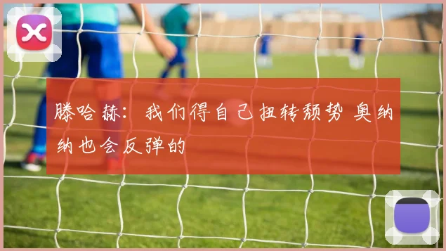 滕哈赫：我们得自己扭转颓势 奥纳纳也会反弹的
