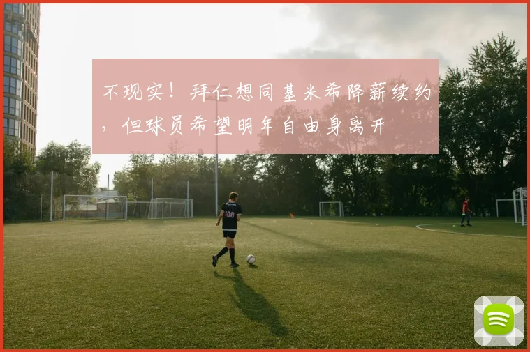 不现实！拜仁想同基米希降薪续约，但球员希望明年自由身离开