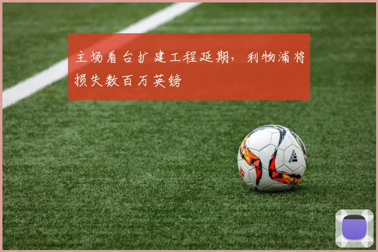 主场看台扩建工程延期，利物浦将损失数百万英镑
