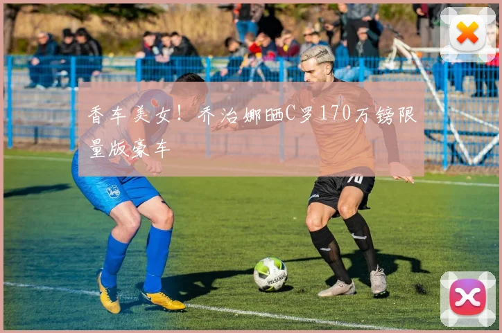 香车美女！乔治娜晒C罗170万镑限量版豪车