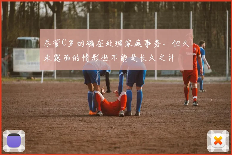 尽管C罗的确在处理家庭事务，但久未露面的情形也不能是长久之计