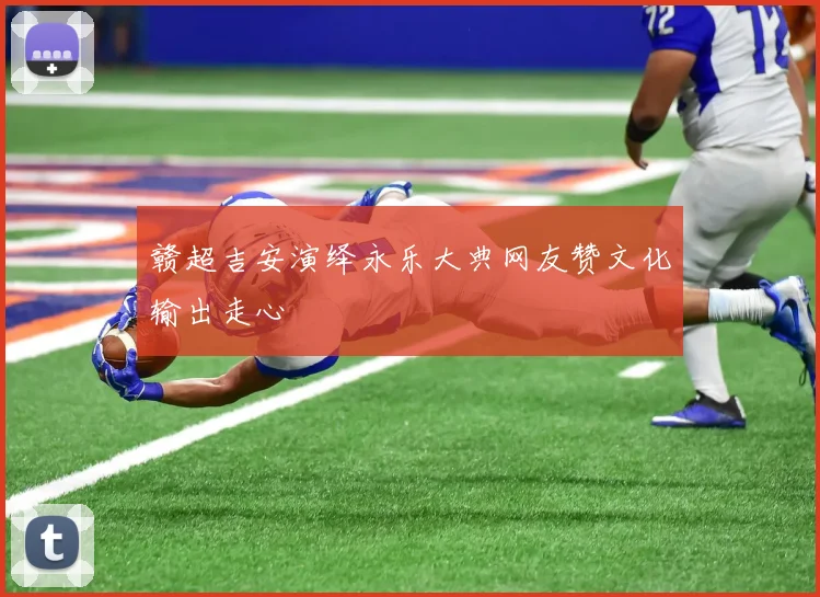 赣超吉安演绎永乐大典网友赞文化输出走心