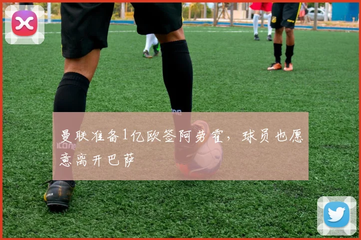 曼联准备1亿欧签阿劳霍，球员也愿意离开巴萨