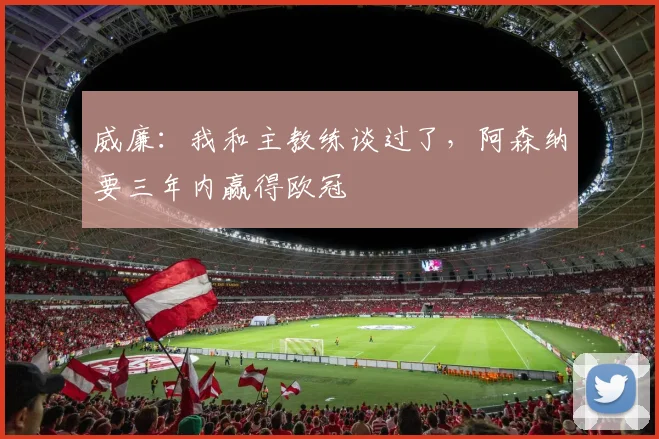 威廉：我和主教练谈过了，阿森纳要三年内赢得欧冠
