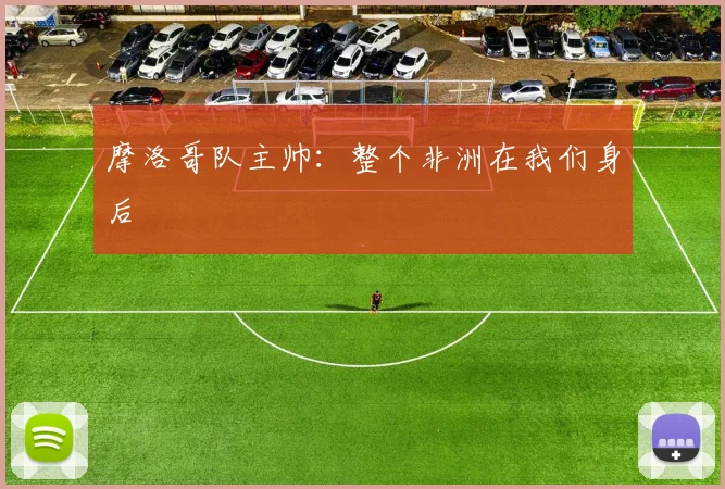 摩洛哥队主帅：整个非洲在我们身后