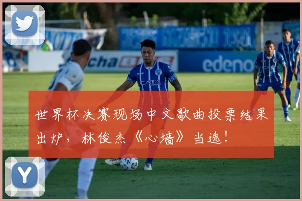 世界杯决赛现场中文歌曲投票结果出炉，林俊杰《心墙》当选！
