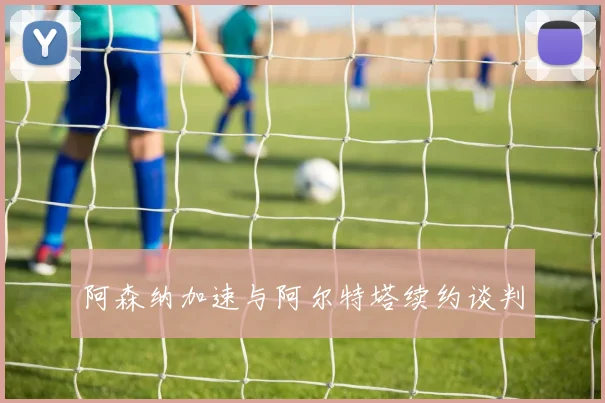 阿森纳加速与阿尔特塔续约谈判