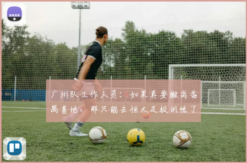 广州队工作人员：如果真要搬离番禺基地，那只能去恒大足校训练了