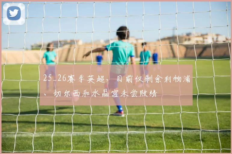 25_26赛季英超，目前仅剩余利物浦、切尔西和水晶宫未尝败绩