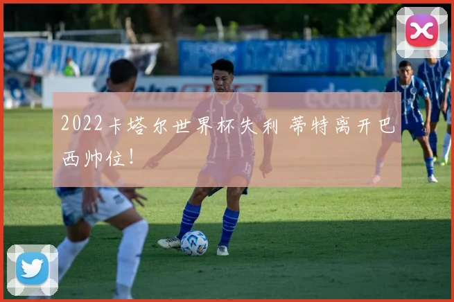 2022卡塔尔世界杯失利 蒂特离开巴西帅位！