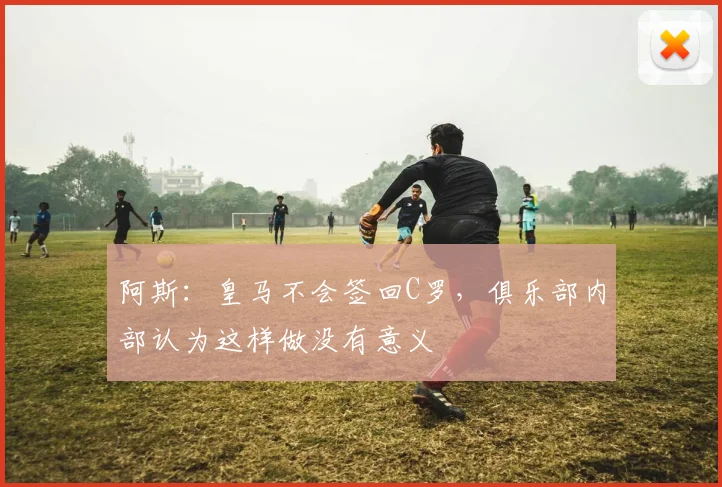 阿斯：皇马不会签回C罗，俱乐部内部认为这样做没有意义