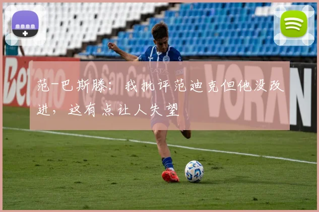 范-巴斯滕：我批评范迪克但他没改进，这有点让人失望