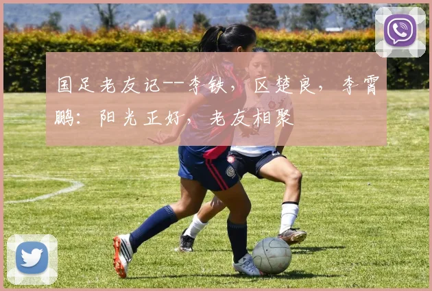 国足老友记--李铁，区楚良，李霄鹏：阳光正好，老友相聚