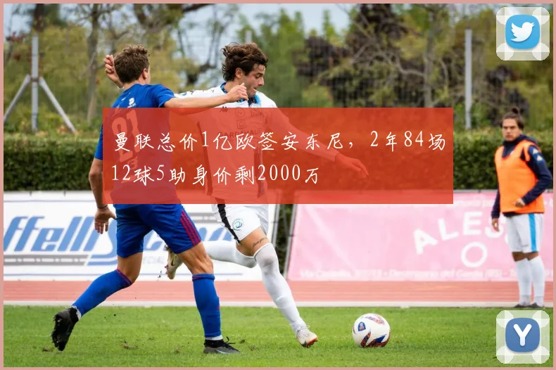 曼联总价1亿欧签安东尼，2年84场12球5助身价剩2000万