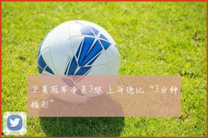 卫冕冠军净负3球 上海德比“3分钟精彩”