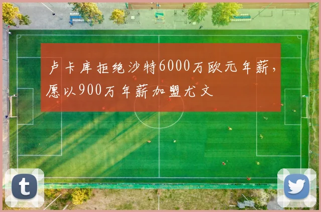 卢卡库拒绝沙特6000万欧元年薪，愿以900万年薪加盟尤文