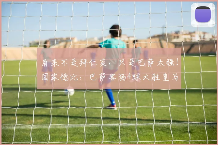 看来不是拜仁菜，只是巴萨太强！国家德比，巴萨客场4球大胜皇马