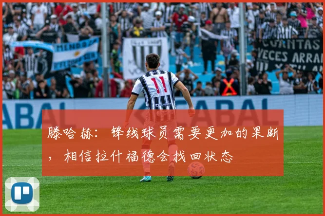 滕哈赫：锋线球员需要更加的果断，相信拉什福德会找回状态