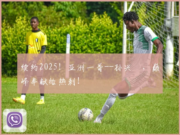 续约2025！亚洲一哥--孙兴慜，巅峰奉献给热刺！