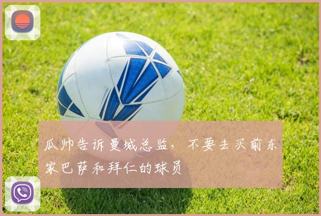 瓜帅告诉曼城总监，不要去买前东家巴萨和拜仁的球员