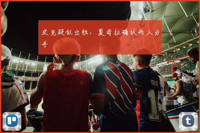 皮克疑似出轨，夏奇拉确认两人分手