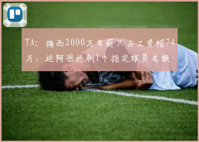 TA：梅西2000万年薪只占工资帽74万，迈阿密还剩1个指定球员名额