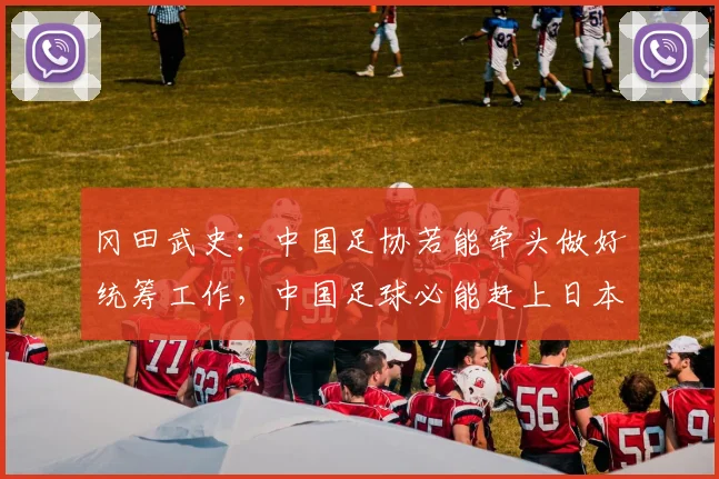 冈田武史：中国足协若能牵头做好统筹工作，中国足球必能赶上日本