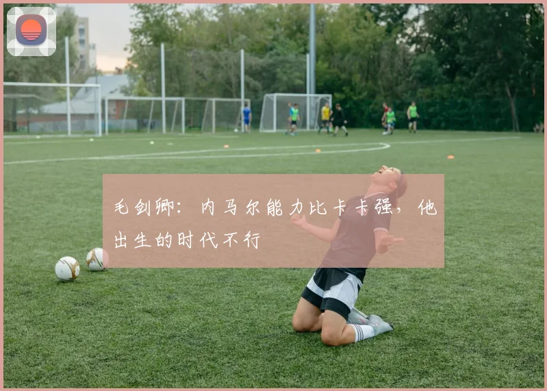 毛剑卿：内马尔能力比卡卡强，他出生的时代不行
