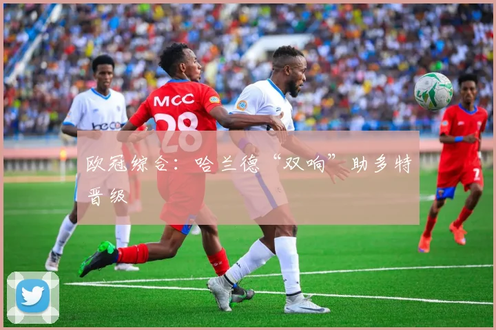 欧冠综合：哈兰德“双响”助多特晋级