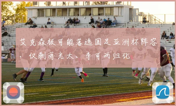 艾克森极可能落选国足亚洲杯阵容，仅剩蒋光太、李可两归化
